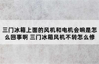 三门冰箱上面的风机和电机会响是怎么回事啊 三门冰箱风机不转怎么修